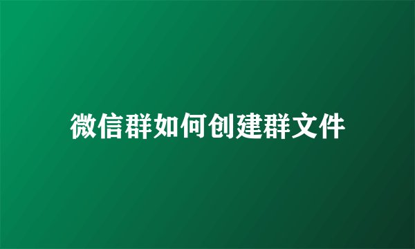 微信群如何创建群文件