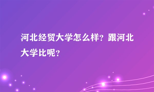 河北经贸大学怎么样？跟河北大学比呢？