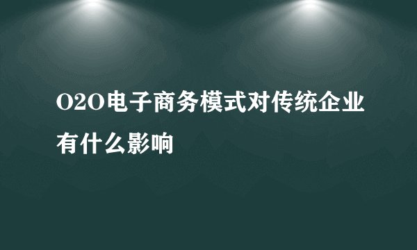O2O电子商务模式对传统企业有什么影响