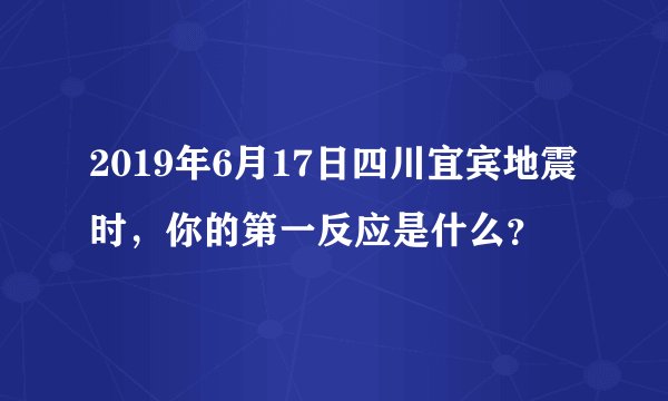 2019年6月17日四川宜宾地震时，你的第一反应是什么？