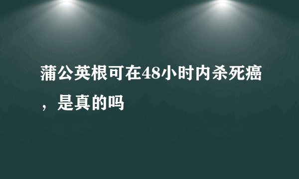 蒲公英根可在48小时内杀死癌，是真的吗