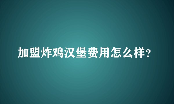 加盟炸鸡汉堡费用怎么样？