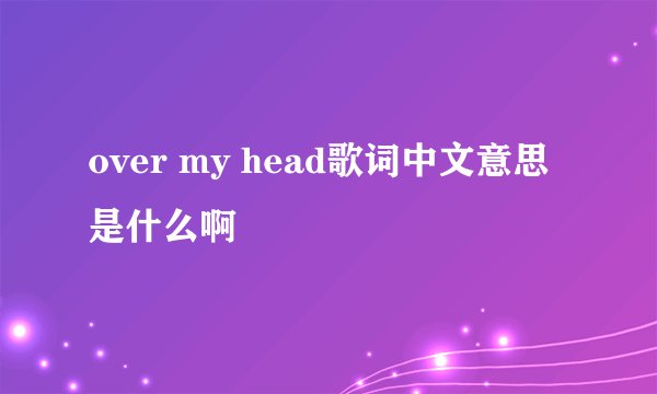 over my head歌词中文意思是什么啊