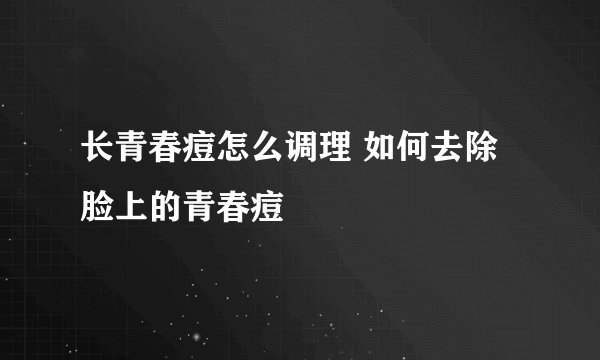 长青春痘怎么调理 如何去除脸上的青春痘