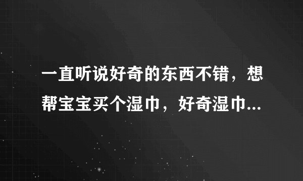 一直听说好奇的东西不错，想帮宝宝买个湿巾，好奇湿巾好用吗？求分享经验啊