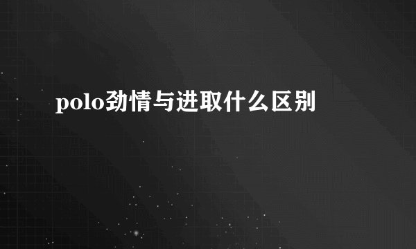 polo劲情与进取什么区别