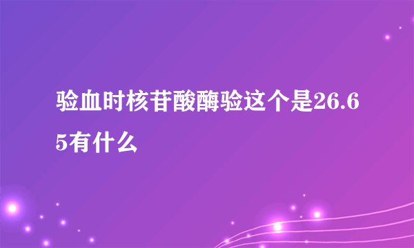 验血时核苷酸酶验这个是26.65有什么