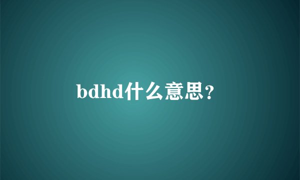 bdhd什么意思？