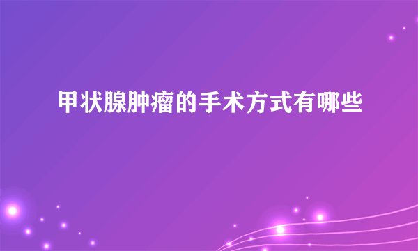 甲状腺肿瘤的手术方式有哪些
