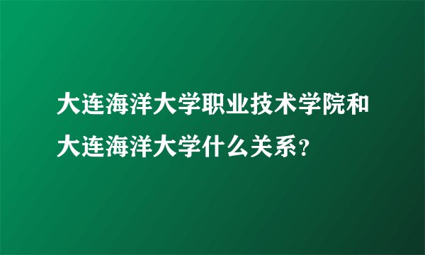 大连海洋大学职业技术学院和大连海洋大学什么关系？