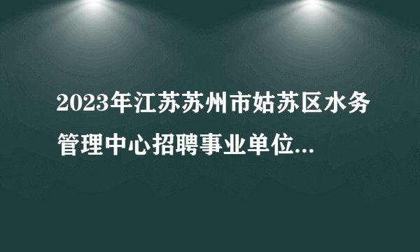 2023年江苏苏州市姑苏区水务管理中心招聘事业单位工作人员6名公告