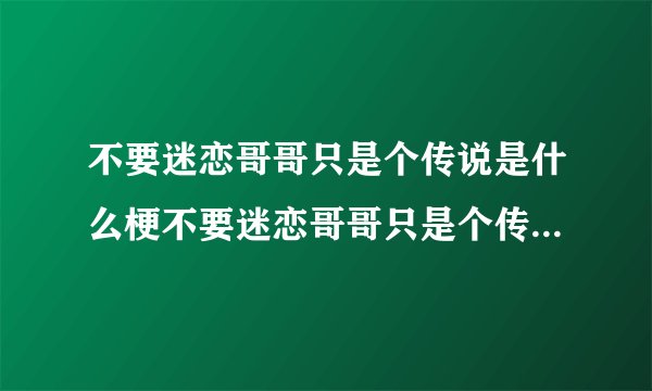 不要迷恋哥哥只是个传说是什么梗不要迷恋哥哥只是个传说是什么意思