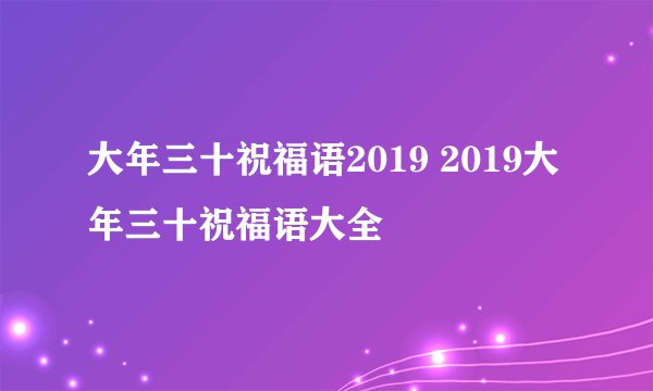 大年三十祝福语2019 2019大年三十祝福语大全