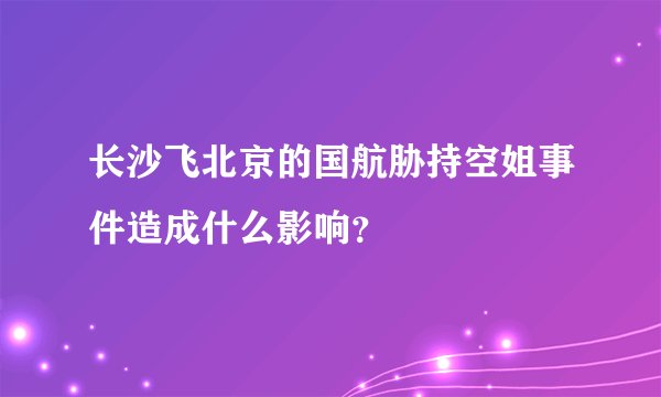 长沙飞北京的国航胁持空姐事件造成什么影响？