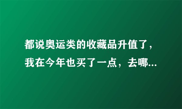 都说奥运类的收藏品升值了，我在今年也买了一点，去哪里卖呀？有回收的地方吗？