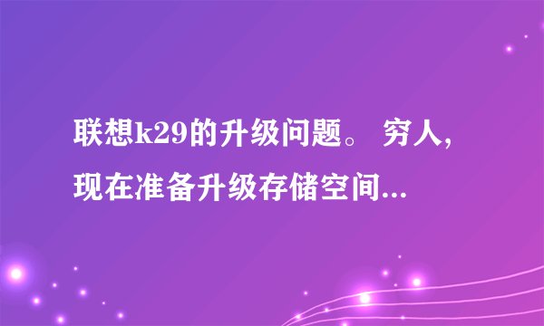 联想k29的升级问题。 穷人,现在准备升级存储空间和固态硬盘。小白一个,希望解答。