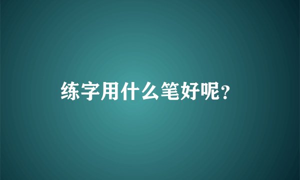 练字用什么笔好呢？