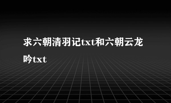 求六朝清羽记txt和六朝云龙吟txt