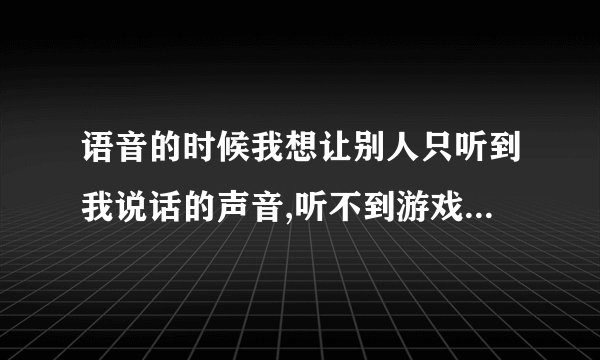 语音的时候我想让别人只听到我说话的声音,听不到游戏的声音怎样设置?