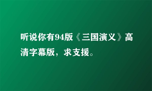 听说你有94版《三国演义》高清字幕版，求支援。