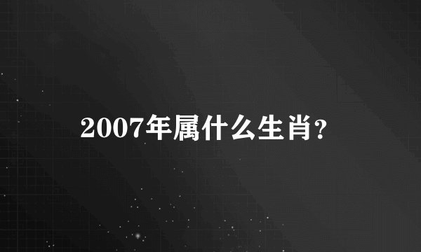 2007年属什么生肖？