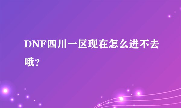 DNF四川一区现在怎么进不去哦？