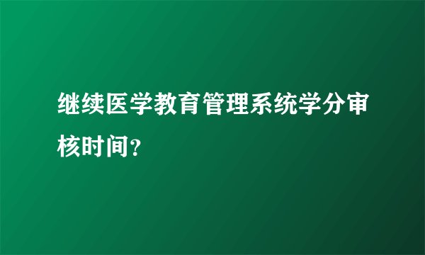 继续医学教育管理系统学分审核时间？