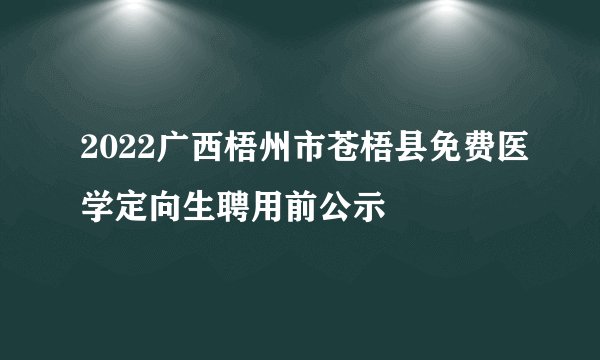 2022广西梧州市苍梧县免费医学定向生聘用前公示