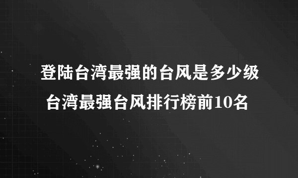 登陆台湾最强的台风是多少级 台湾最强台风排行榜前10名