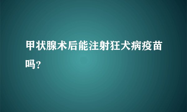 甲状腺术后能注射狂犬病疫苗吗？