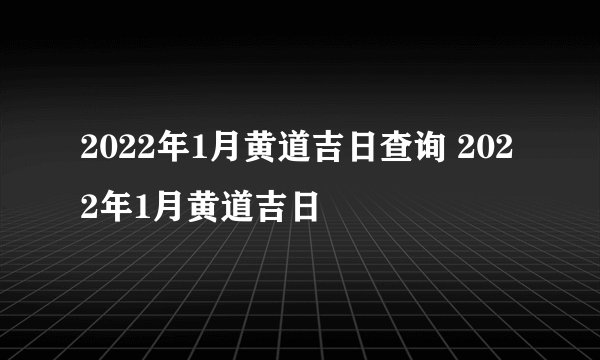 2022年1月黄道吉日查询 2022年1月黄道吉日