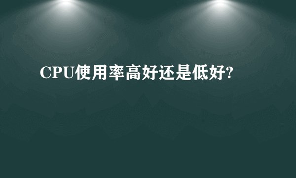CPU使用率高好还是低好?