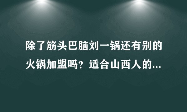 除了筋头巴脑刘一锅还有别的火锅加盟吗？适合山西人的口味。急急急