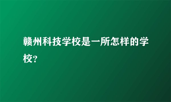 赣州科技学校是一所怎样的学校？
