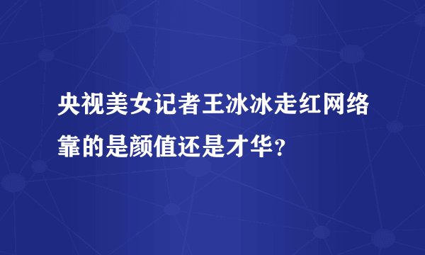 央视美女记者王冰冰走红网络靠的是颜值还是才华？