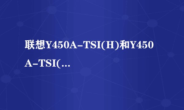 联想Y450A-TSI(H)和Y450A-TSI(E)有什么不同？