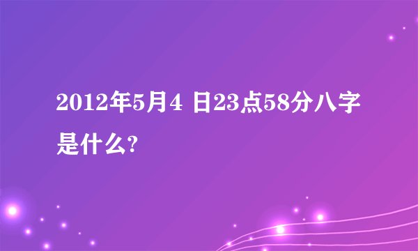 2012年5月4 日23点58分八字是什么?