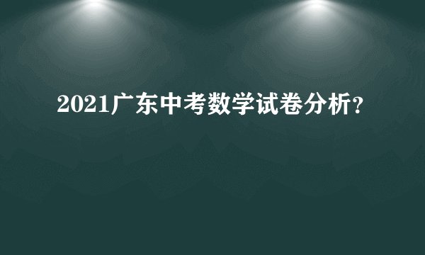 2021广东中考数学试卷分析？