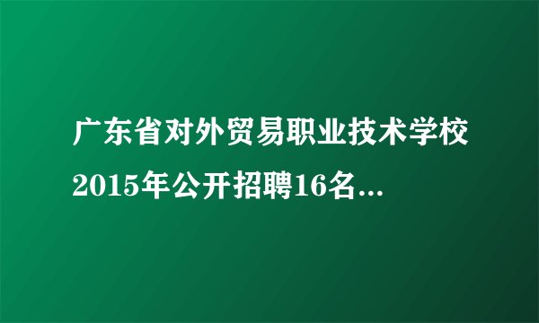 广东省对外贸易职业技术学校2015年公开招聘16名工作人员公告