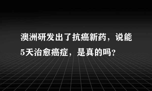 澳洲研发出了抗癌新药，说能5天治愈癌症，是真的吗？