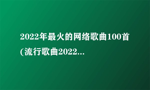 2022年最火的网络歌曲100首(流行歌曲2022最新款)
