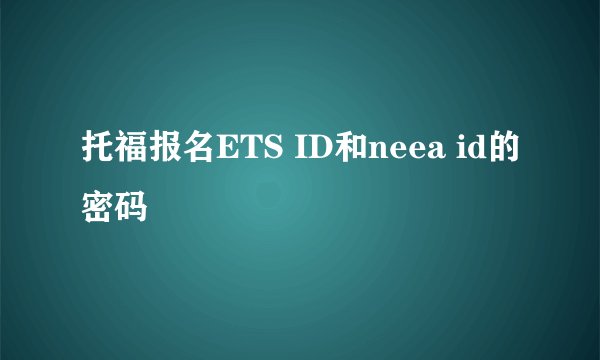 托福报名ETS ID和neea id的密码