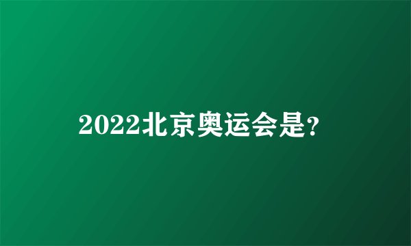 2022北京奥运会是？