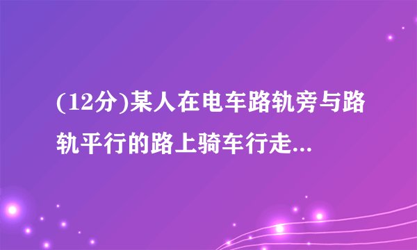(12分)某人在电车路轨旁与路轨平行的路上骑车行走,他留意到每隔6分钟有一部电车从他后面驶向前面,每隔2分钟有一部电车从对面驶向后面.假设电车和此人行驶的速度都不变(分别为u1,u2表示),请你根据下面的示意图,求电车每隔几分钟(用t表示)从车站开出一部?