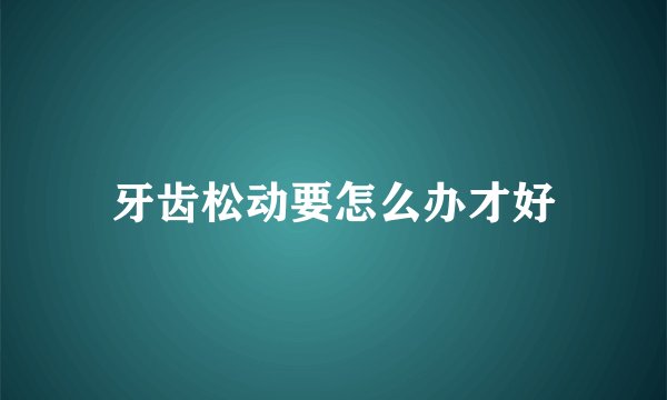牙齿松动要怎么办才好
