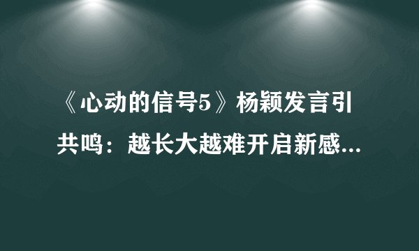 《心动的信号5》杨颖发言引共鸣：越长大越难开启新感情，汪苏泷如何总结？