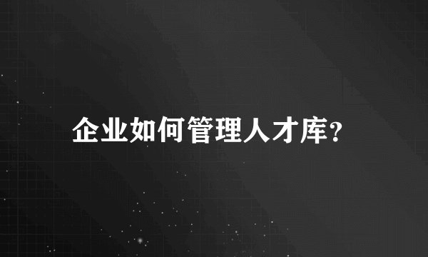 企业如何管理人才库？