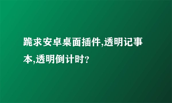 跪求安卓桌面插件,透明记事本,透明倒计时？