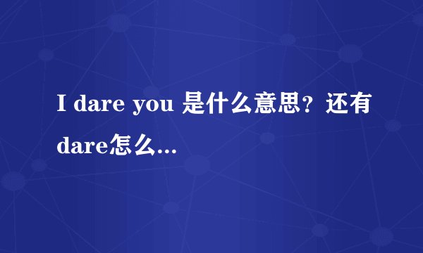 I dare you 是什么意思？还有dare怎么用？谢谢!望高手解答