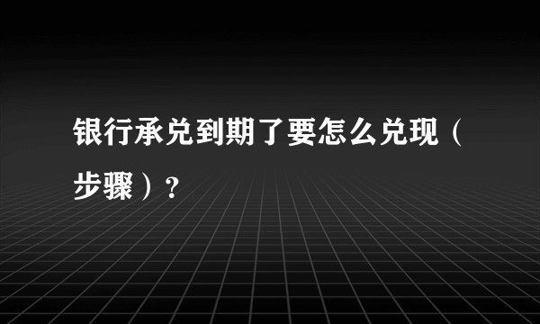 银行承兑到期了要怎么兑现（步骤）？